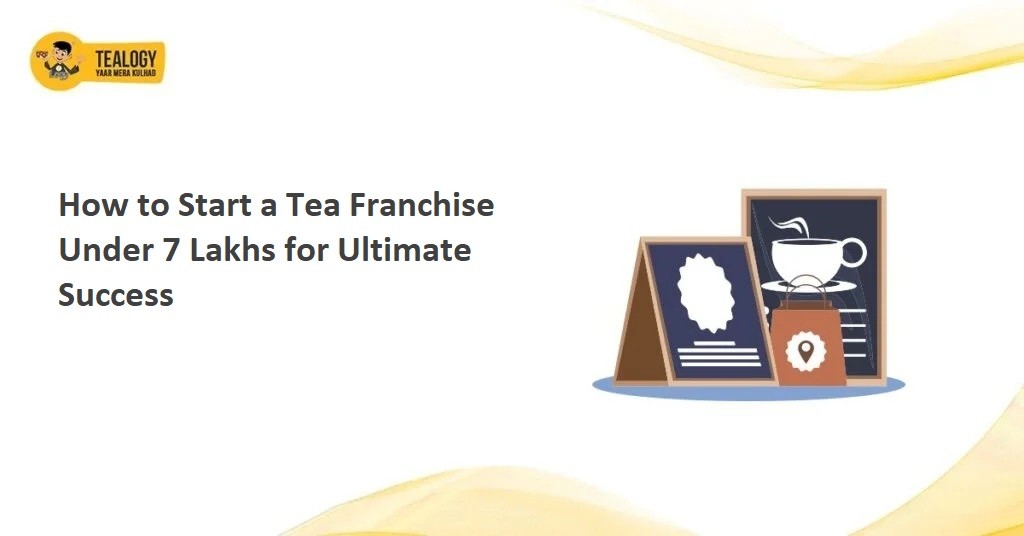 How to Start a Tea Franchise Under 7 Lakhs for Ultimate Success